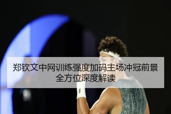 郑钦文中网训练强度加码主场冲冠前景全方位深度解读