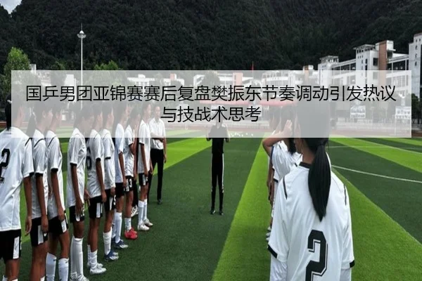 国乒男团亚锦赛赛后复盘樊振东节奏调动引发热议与技战术思考 | VSPORT